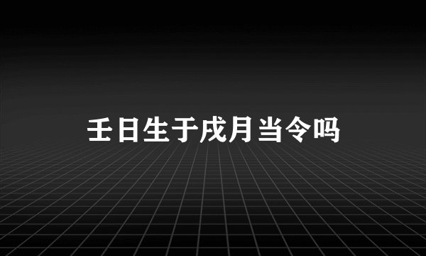 壬日生于戌月当令吗