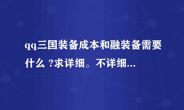 qq三国装备成本和融装备需要什么 ?求详细。不详细不给悬赏