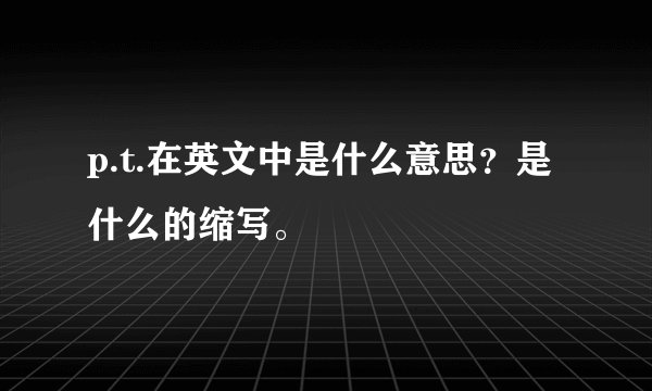 p.t.在英文中是什么意思？是什么的缩写。
