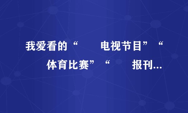 我爱看的“❌❌电视节目”“❌❌体育比赛”“❌❌报刊等”作文