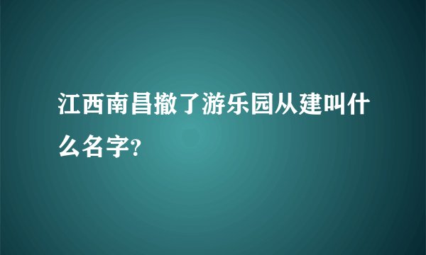 江西南昌撤了游乐园从建叫什么名字？