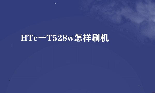 HTc一T528w怎样刷机