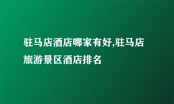 驻马店酒店哪家有好,驻马店旅游景区酒店排名