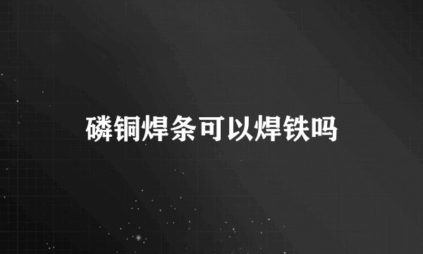 磷铜焊条可以焊铁吗