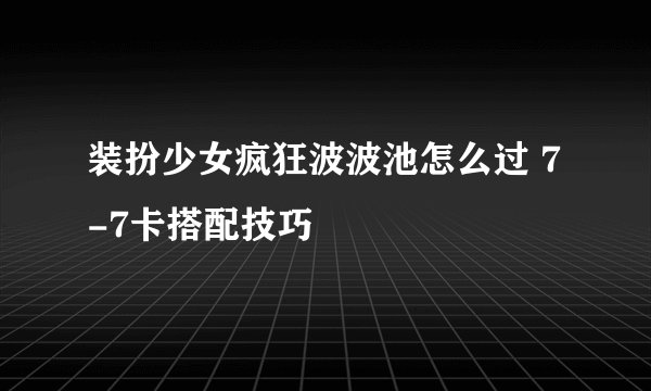 装扮少女疯狂波波池怎么过 7-7卡搭配技巧