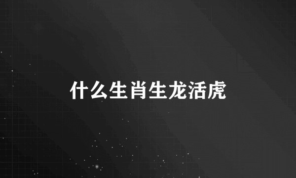 什么生肖生龙活虎