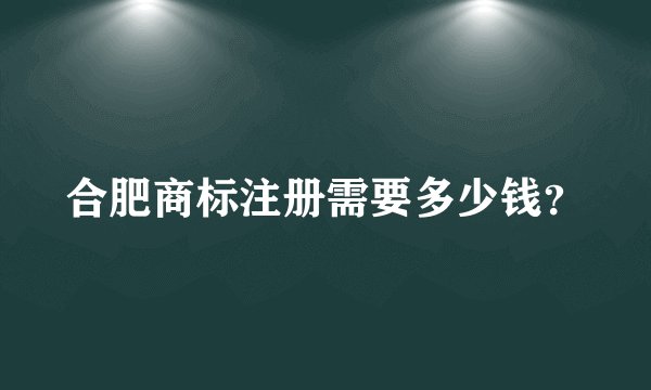 合肥商标注册需要多少钱？