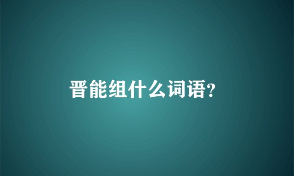 晋能组什么词语？