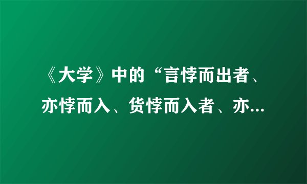 《大学》中的“言悖而出者、亦悖而入、货悖而入者、亦悖而出”是什么意思？