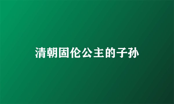 清朝固伦公主的子孙