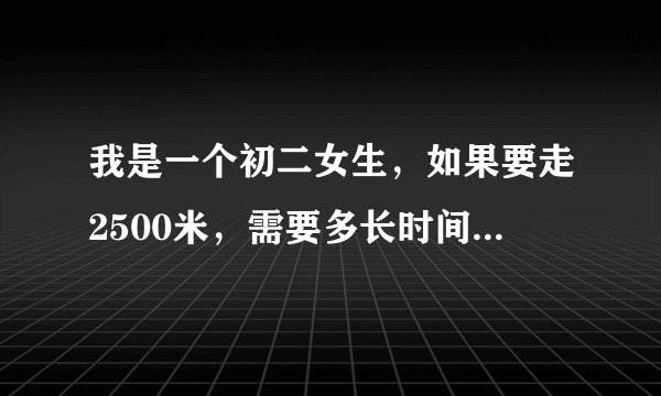 我是一个初二女生，如果要走2500米，需要多长时间啊？是步行哦。35分钟能走完吗？