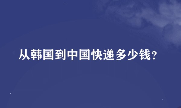 从韩国到中国快递多少钱？