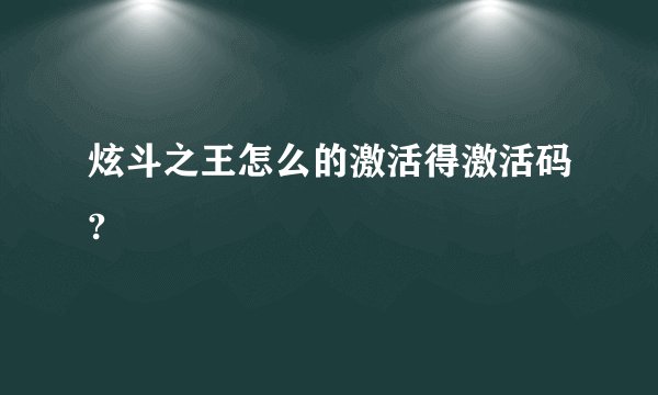 炫斗之王怎么的激活得激活码?