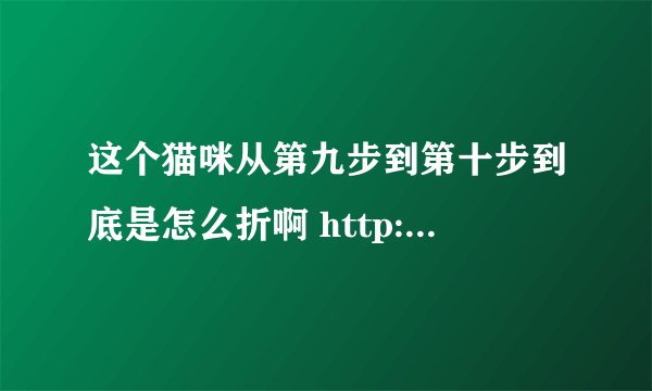 这个猫咪从第九步到第十步到底是怎么折啊 http://www.shougongke.com/course/735.html