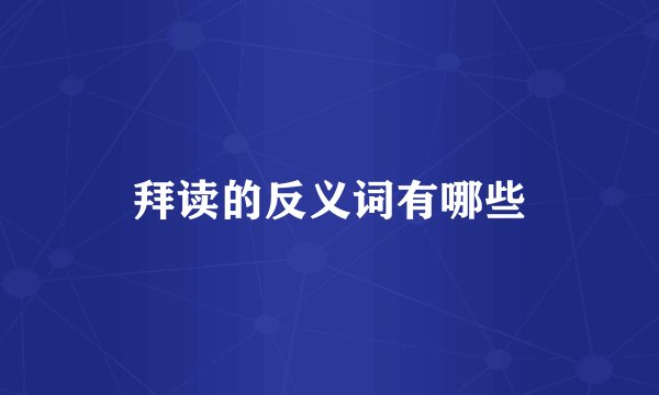拜读的反义词有哪些