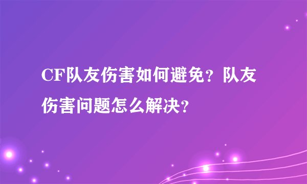 CF队友伤害如何避免？队友伤害问题怎么解决？