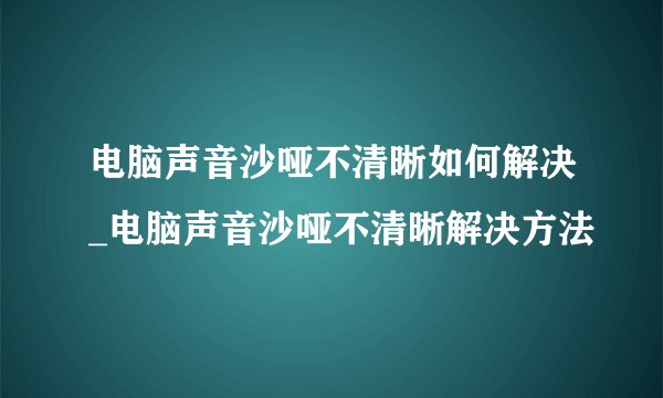 电脑声音沙哑不清晰如何解决_电脑声音沙哑不清晰解决方法