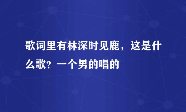 歌词里有林深时见鹿，这是什么歌？一个男的唱的