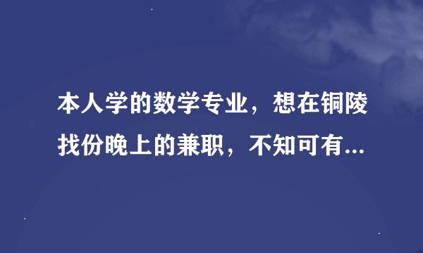 本人学的数学专业，想在铜陵找份晚上的兼职，不知可有大虾指点下~~~~~~~~