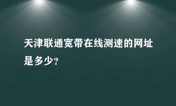 天津联通宽带在线测速的网址是多少？