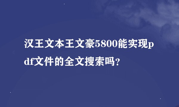 汉王文本王文豪5800能实现pdf文件的全文搜索吗？