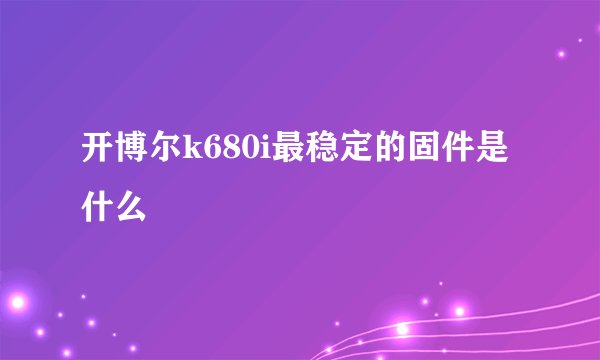 开博尔k680i最稳定的固件是什么