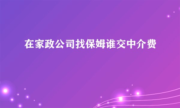 在家政公司找保姆谁交中介费