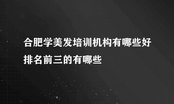 合肥学美发培训机构有哪些好排名前三的有哪些