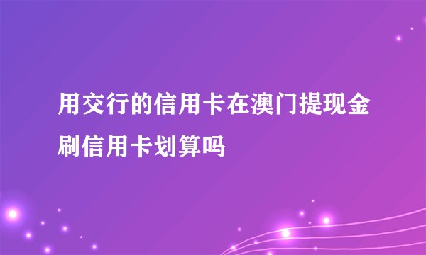 用交行的信用卡在澳门提现金刷信用卡划算吗