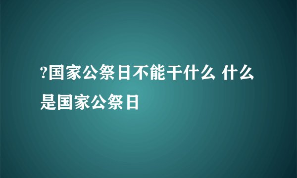 ?国家公祭日不能干什么 什么是国家公祭日
