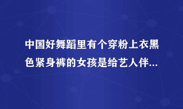 中国好舞蹈里有个穿粉上衣黑色紧身裤的女孩是给艺人伴舞的之后没选上她叫什么名字？