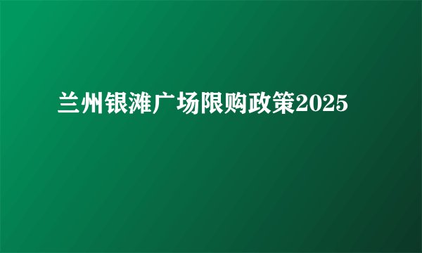 兰州银滩广场限购政策2025