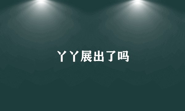 丫丫展出了吗