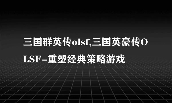 三国群英传olsf,三国英豪传OLSF-重塑经典策略游戏