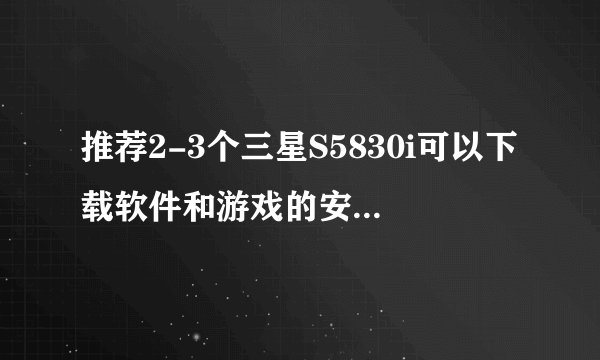 推荐2-3个三星S5830i可以下载软件和游戏的安全网站!
