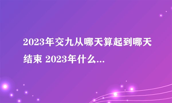 2023年交九从哪天算起到哪天结束 2023年什么时候交九啊