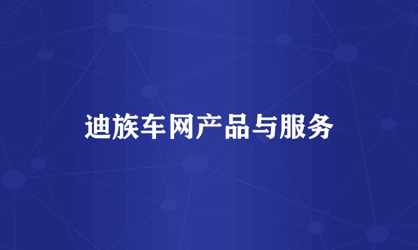 迪族车网产品与服务