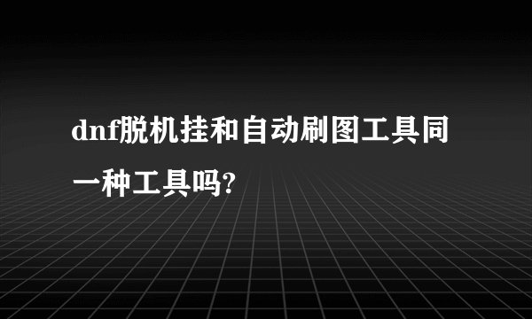 dnf脱机挂和自动刷图工具同一种工具吗?