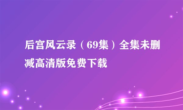 后宫风云录（69集）全集未删减高清版免费下载