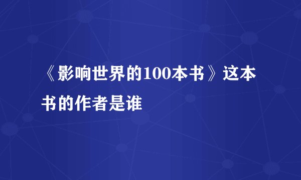 《影响世界的100本书》这本书的作者是谁