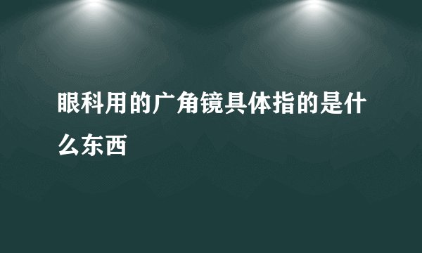 眼科用的广角镜具体指的是什么东西