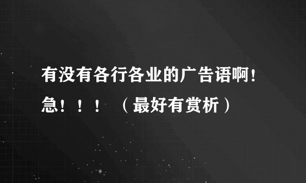 有没有各行各业的广告语啊！急！！！ （最好有赏析）
