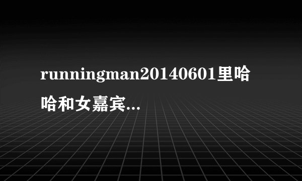 runningman20140601里哈哈和女嘉宾见面放的是什么?