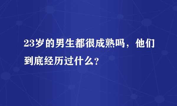 23岁的男生都很成熟吗，他们到底经历过什么？