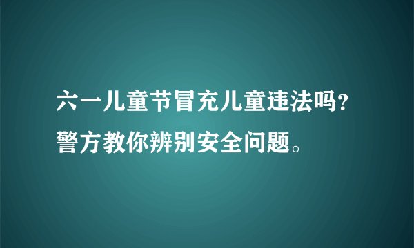 六一儿童节冒充儿童违法吗?警方教你辨别安全问题。