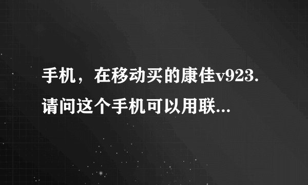 手机，在移动买的康佳v923.请问这个手机可以用联通3g卡吗，谁帮我查下