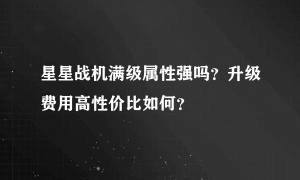 星星战机满级属性强吗？升级费用高性价比如何？
