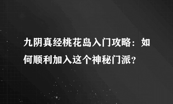 九阴真经桃花岛入门攻略：如何顺利加入这个神秘门派？