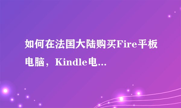 如何在法国大陆购买Fire平板电脑，Kindle电子书阅读器和Kindle内容？
