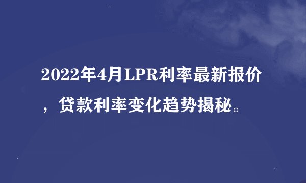2022年4月LPR利率最新报价，贷款利率变化趋势揭秘。